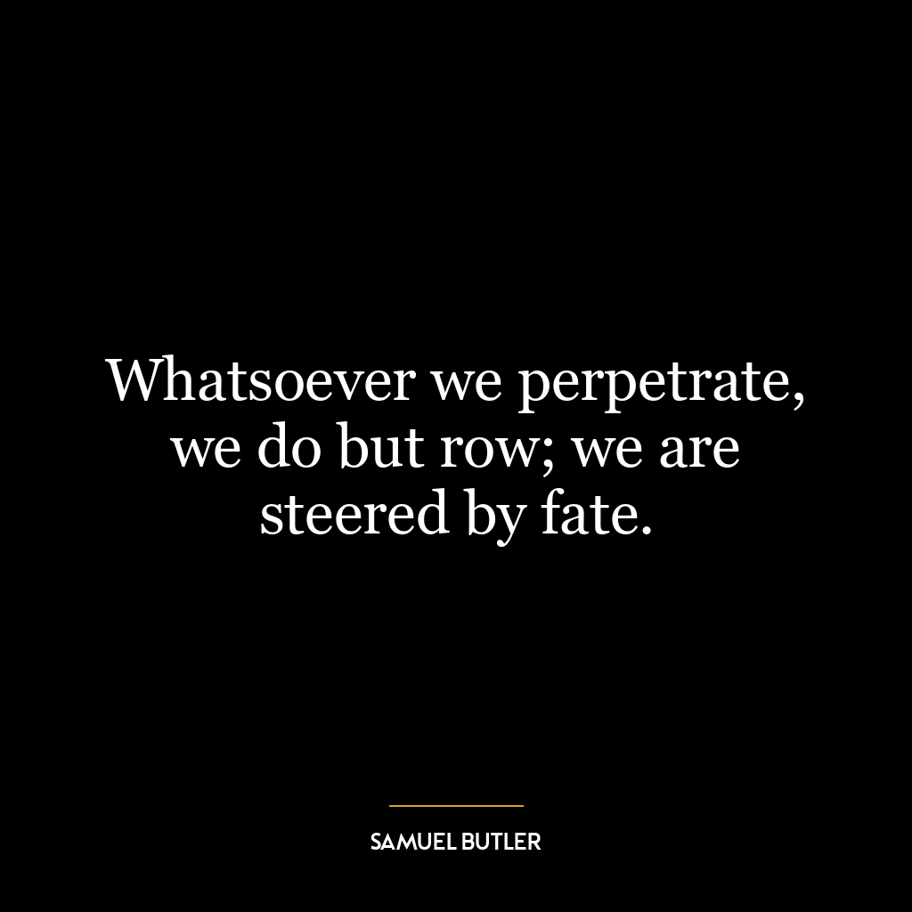 Whatsoever we perpetrate, we do but row; we are steered by fate.