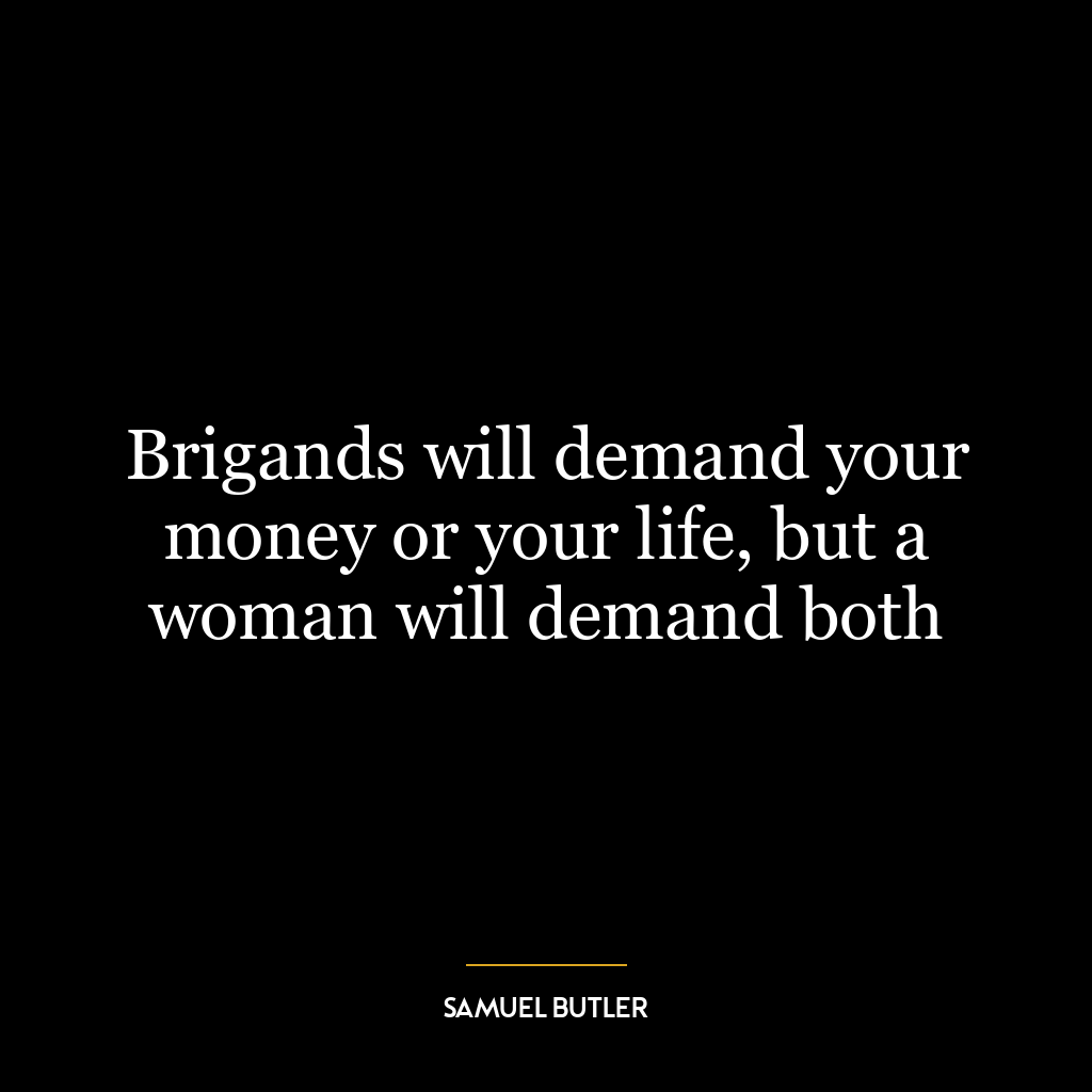 Brigands will demand your money or your life, but a woman will demand both