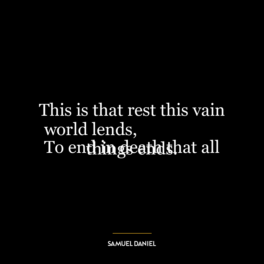 This is that rest this vain world lends,
To end in death that all things ends.