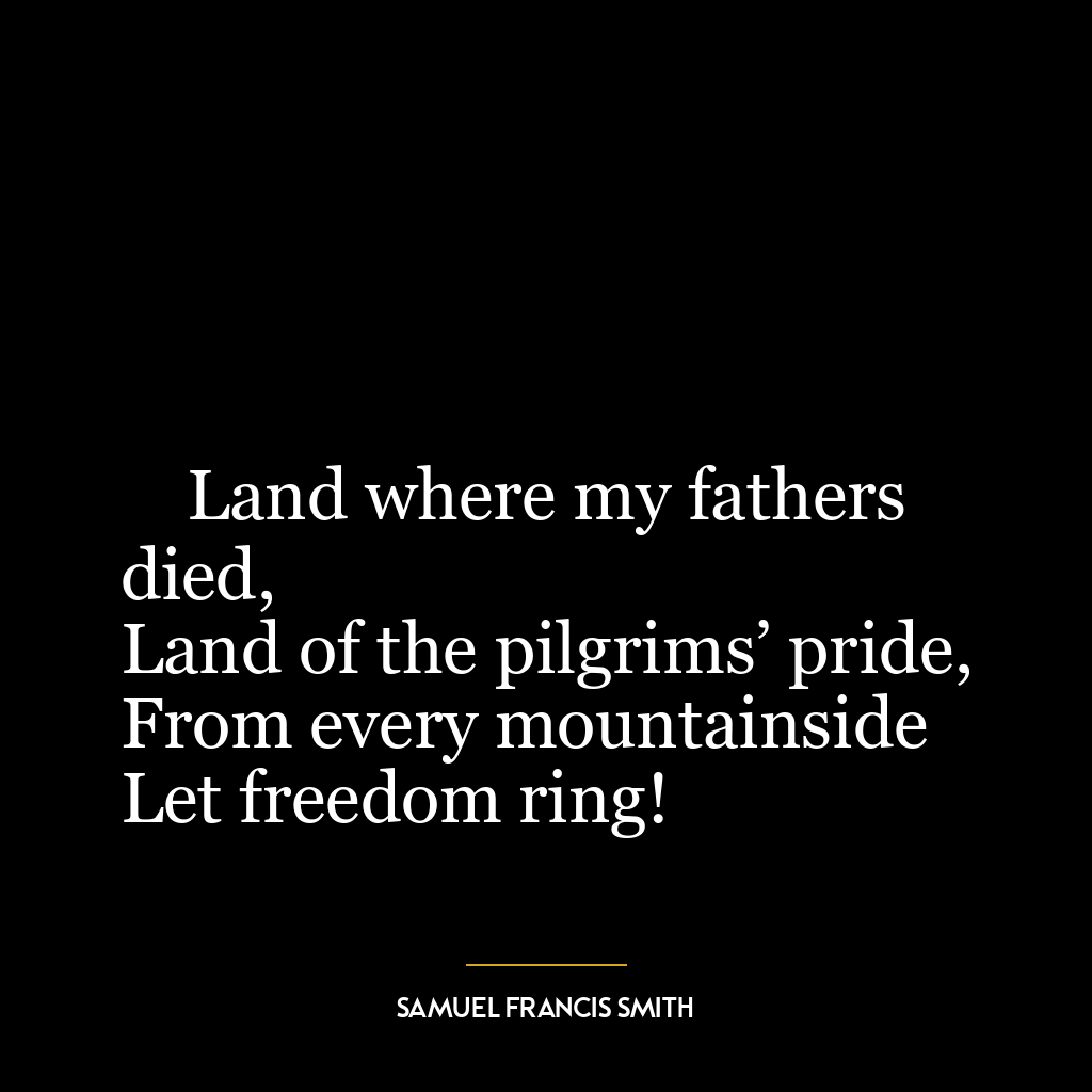 Land where my fathers died,
Land of the pilgrims’ pride,
From every mountainside
Let freedom ring!