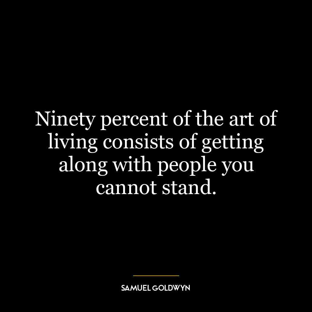 Ninety percent of the art of living consists of getting along with people you cannot stand.