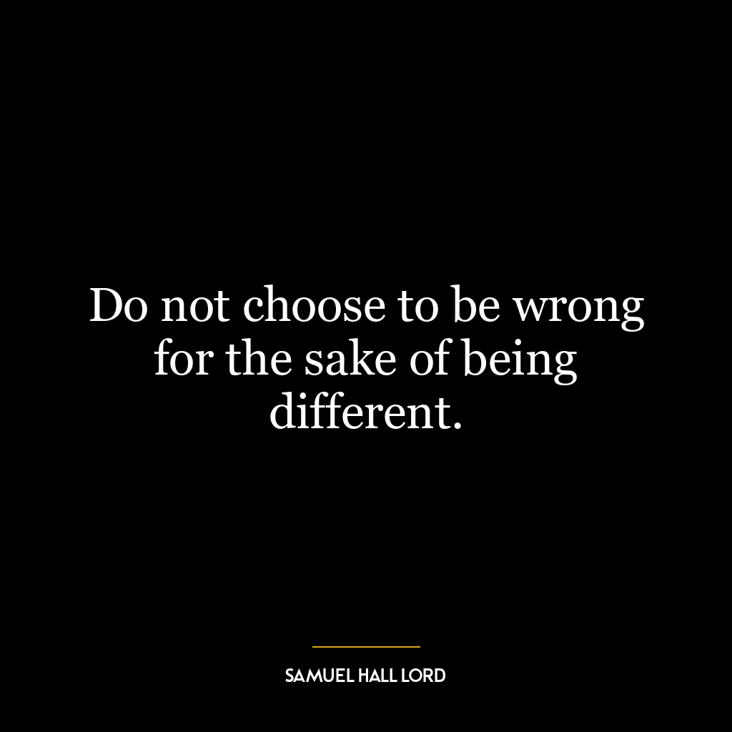 Do not choose to be wrong for the sake of being different.