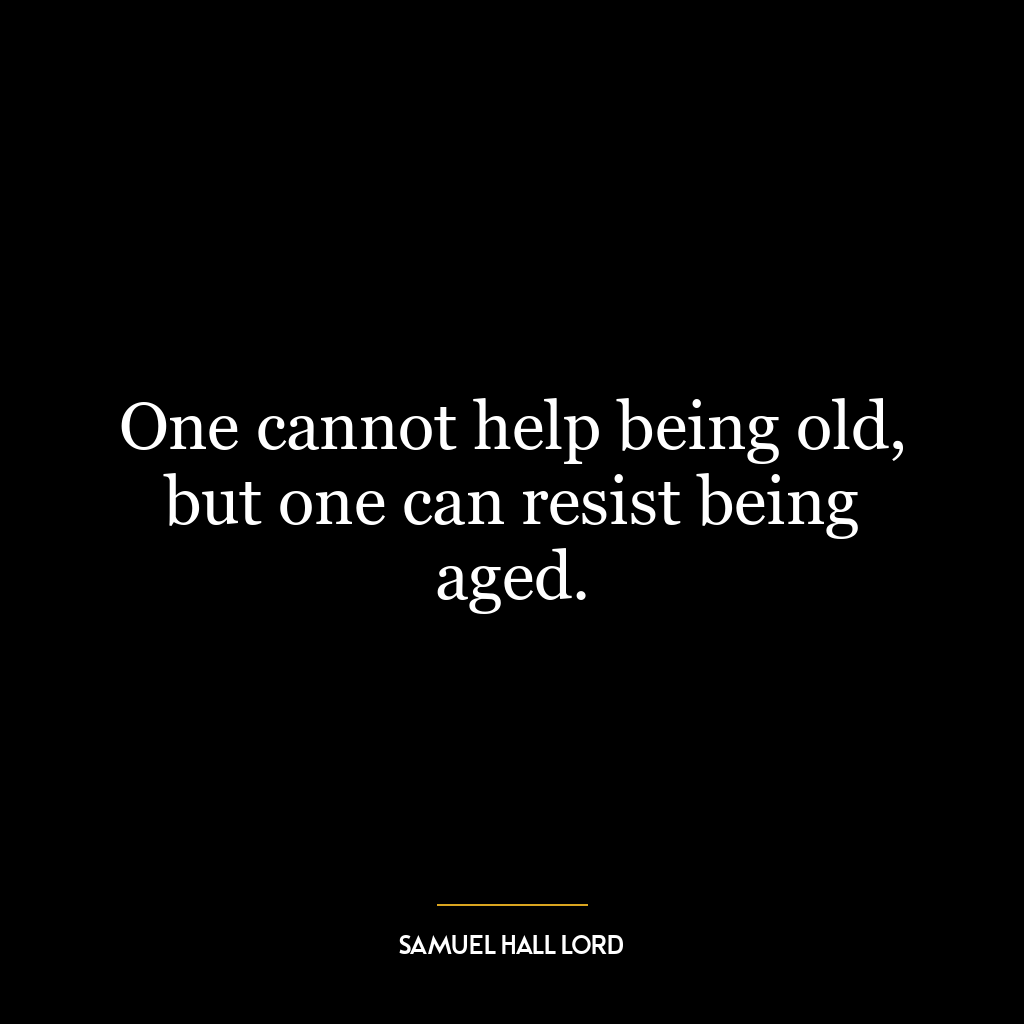 One cannot help being old, but one can resist being aged.