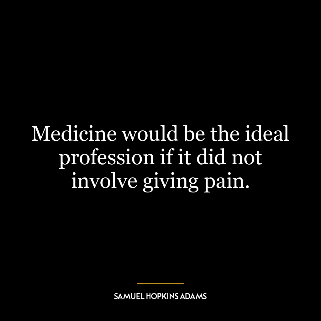 Medicine would be the ideal profession if it did not involve giving pain.