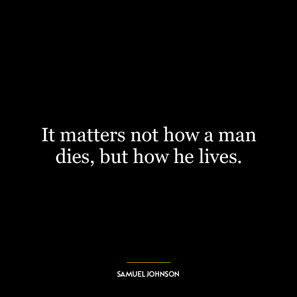 It matters not how a man dies, but how he lives.