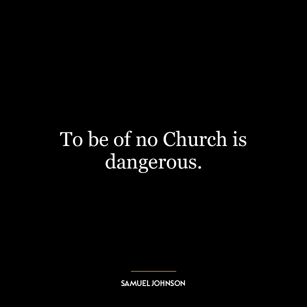 To be of no Church is dangerous.