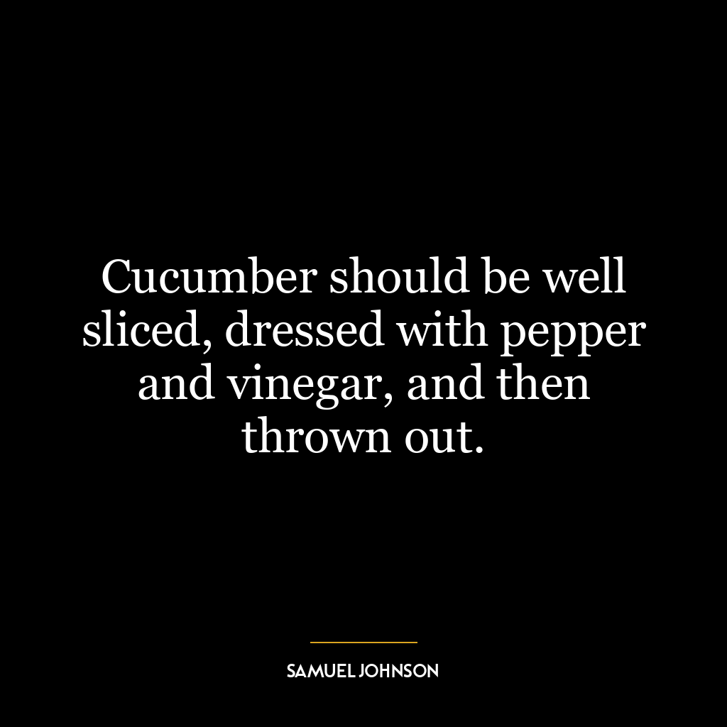 Cucumber should be well sliced, dressed with pepper and vinegar, and then thrown out.