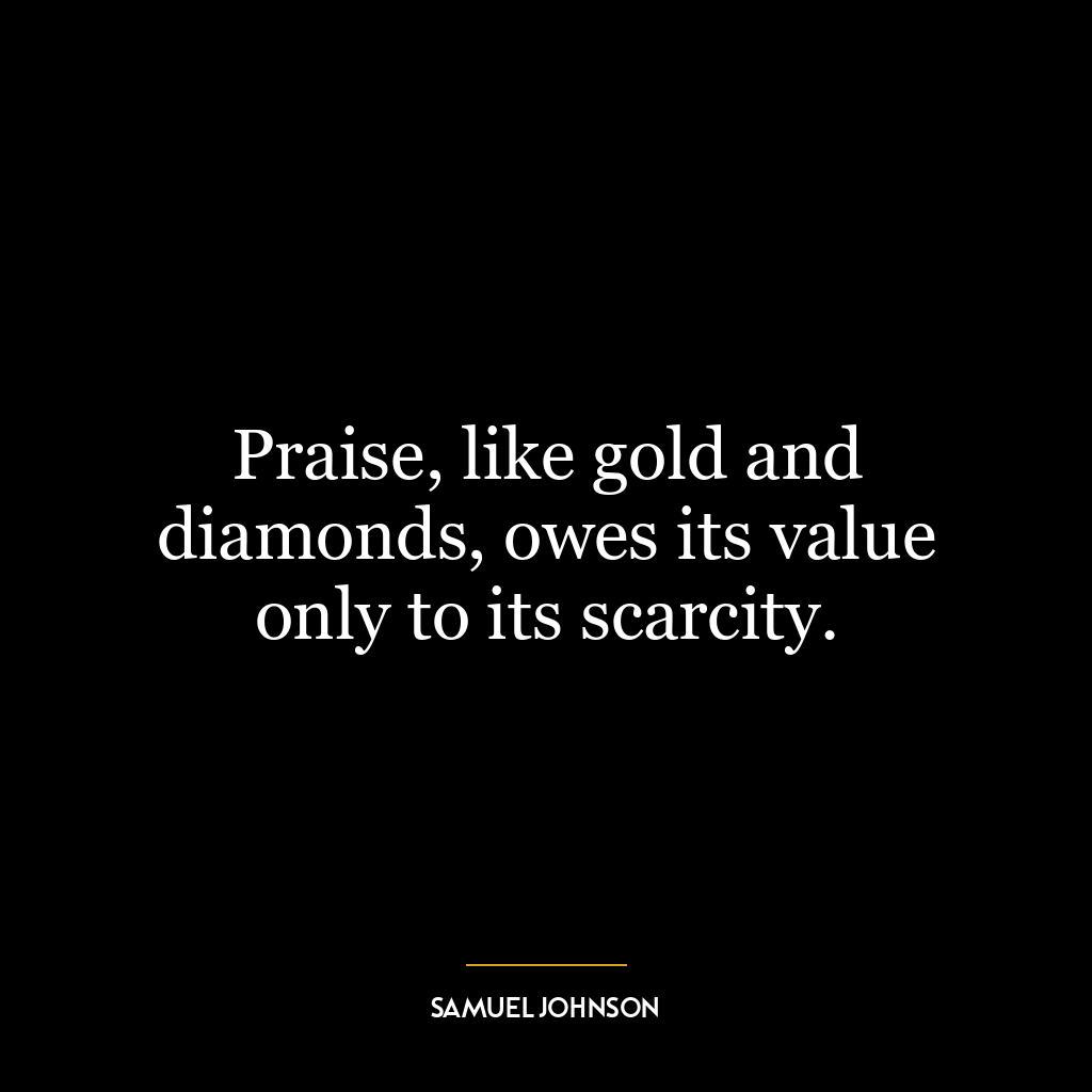 Praise, like gold and diamonds, owes its value only to its scarcity.