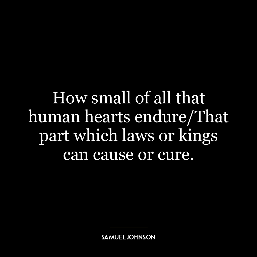 How small of all that human hearts endure/That part which laws or kings can cause or cure.