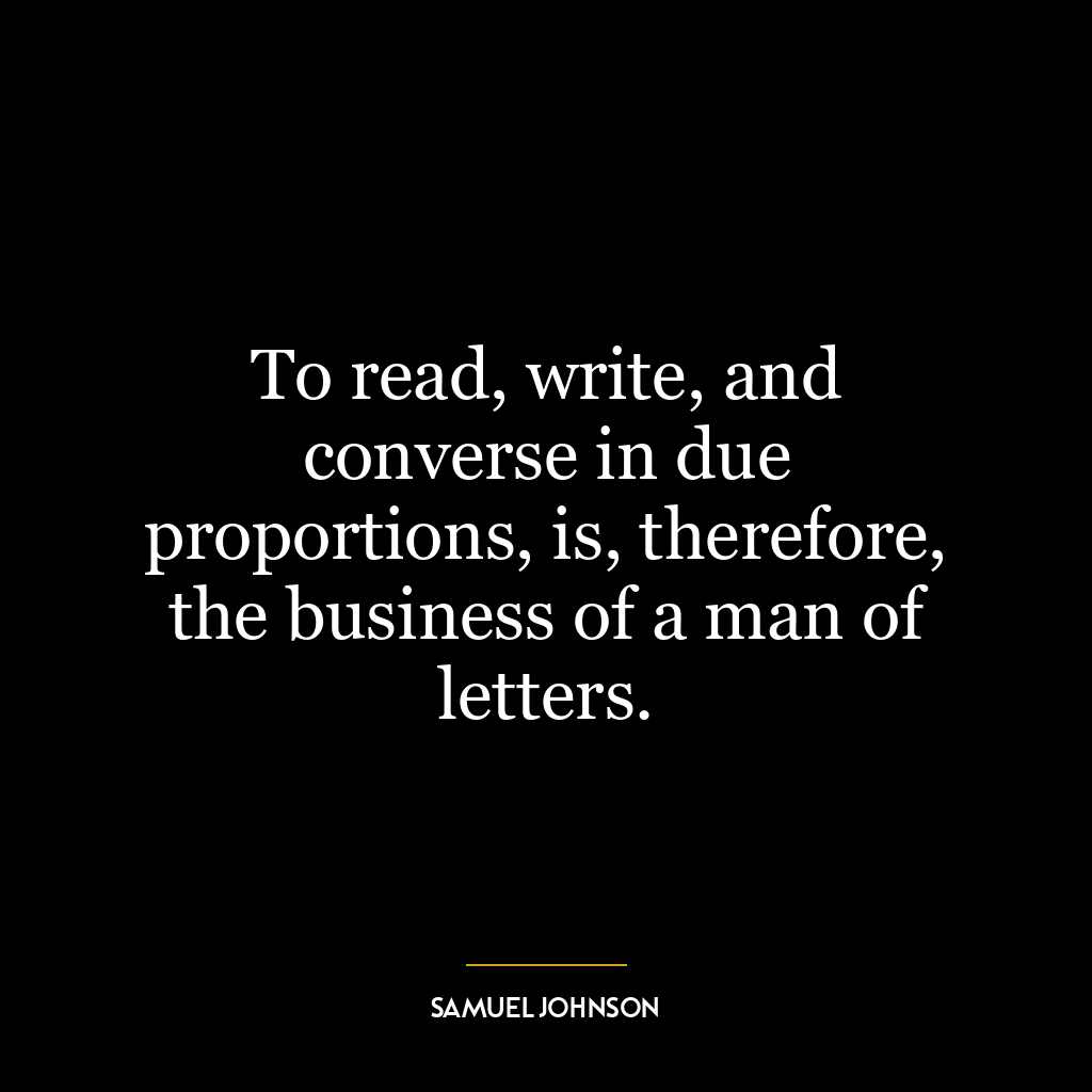 To read, write, and converse in due proportions, is, therefore, the business of a man of letters.