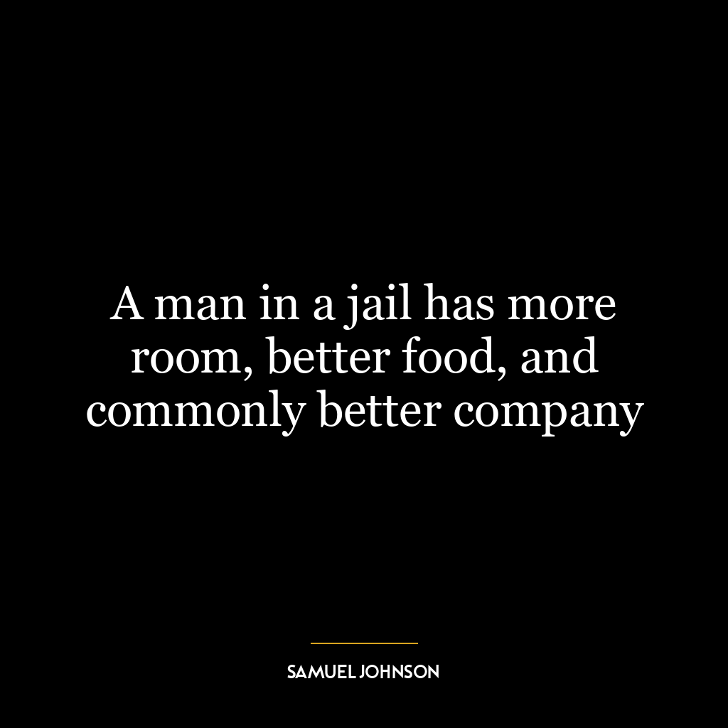 A man in a jail has more room, better food, and commonly better company