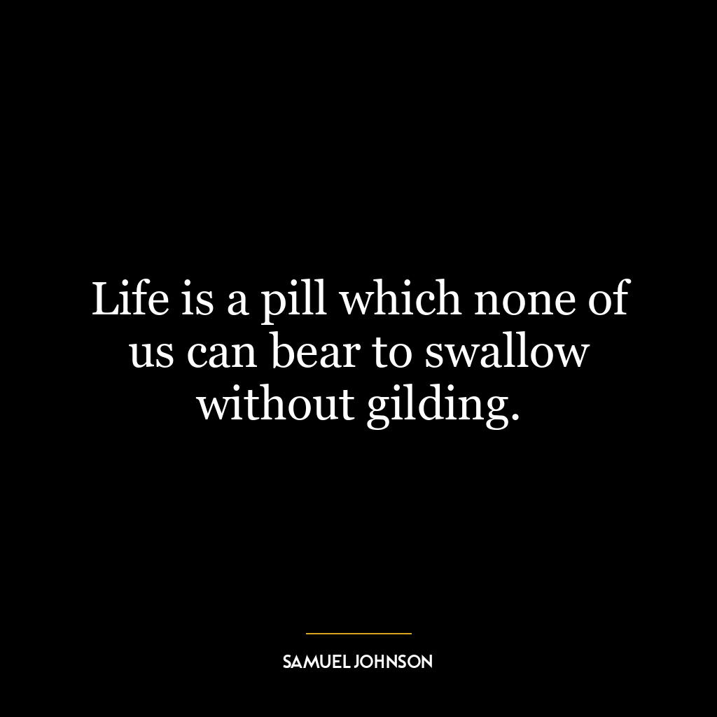 Life is a pill which none of us can bear to swallow without gilding.