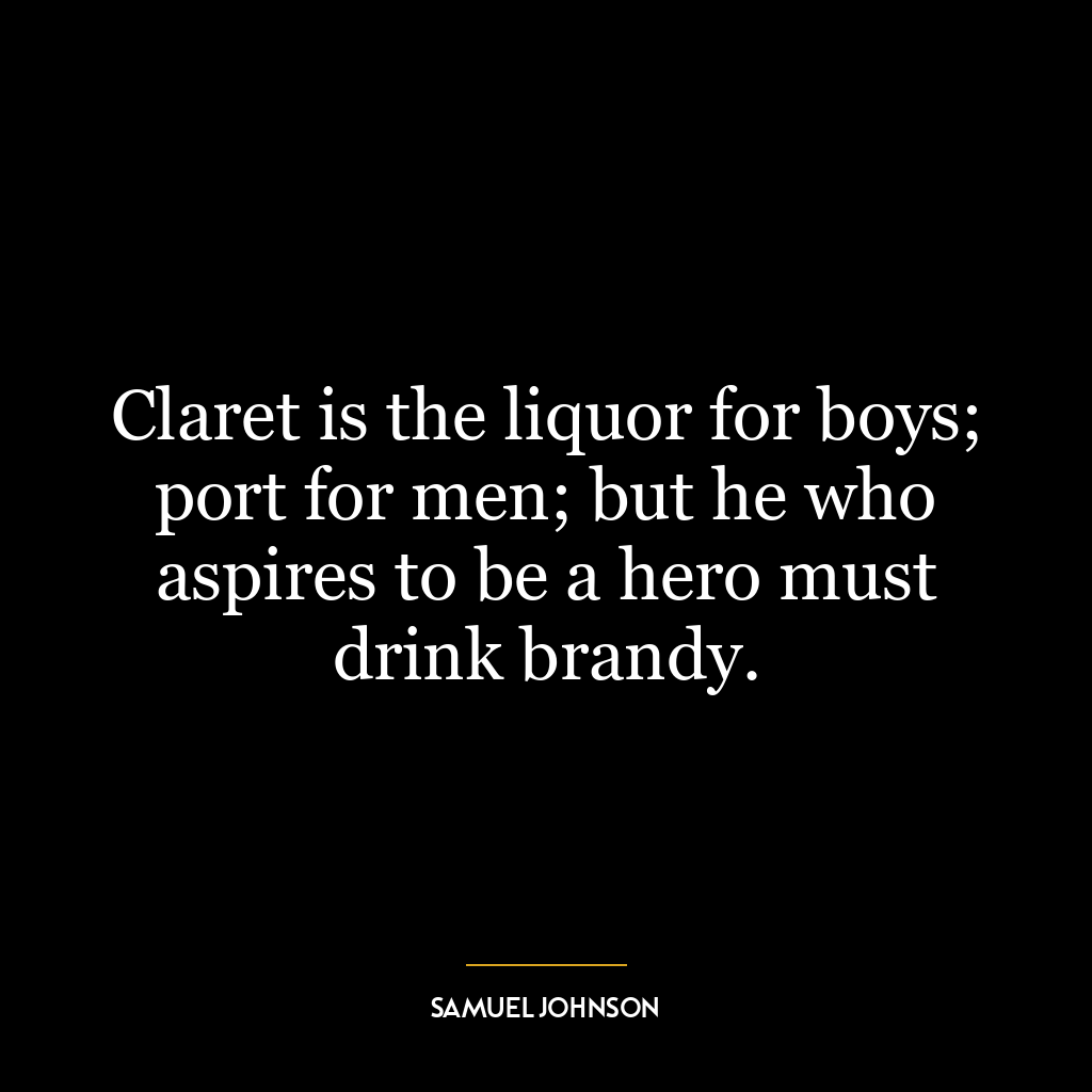 Claret is the liquor for boys; port for men; but he who aspires to be a hero must drink brandy.