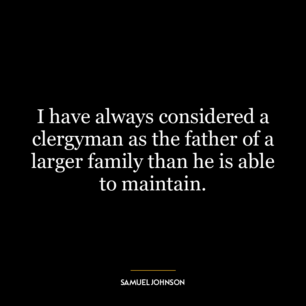 I have always considered a clergyman as the father of a larger family than he is able to maintain.