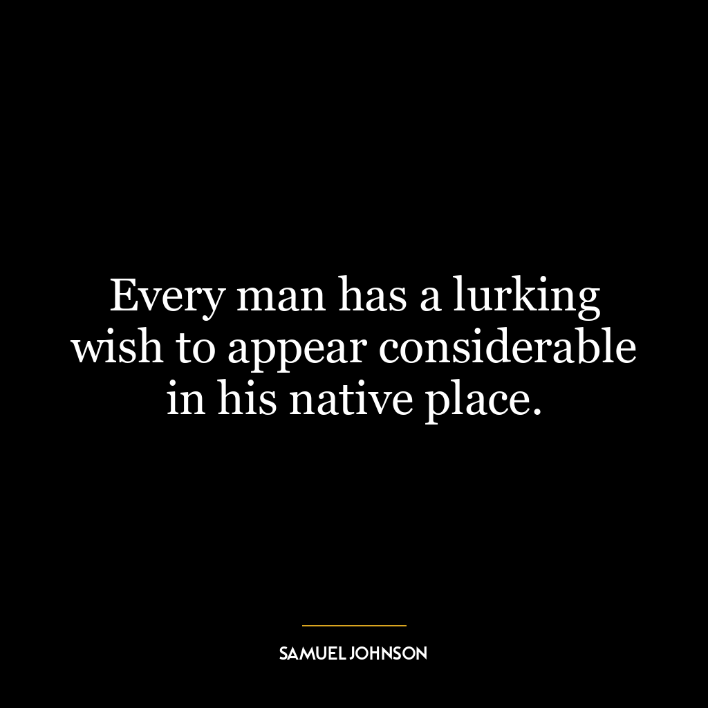 Every man has a lurking wish to appear considerable in his native place.