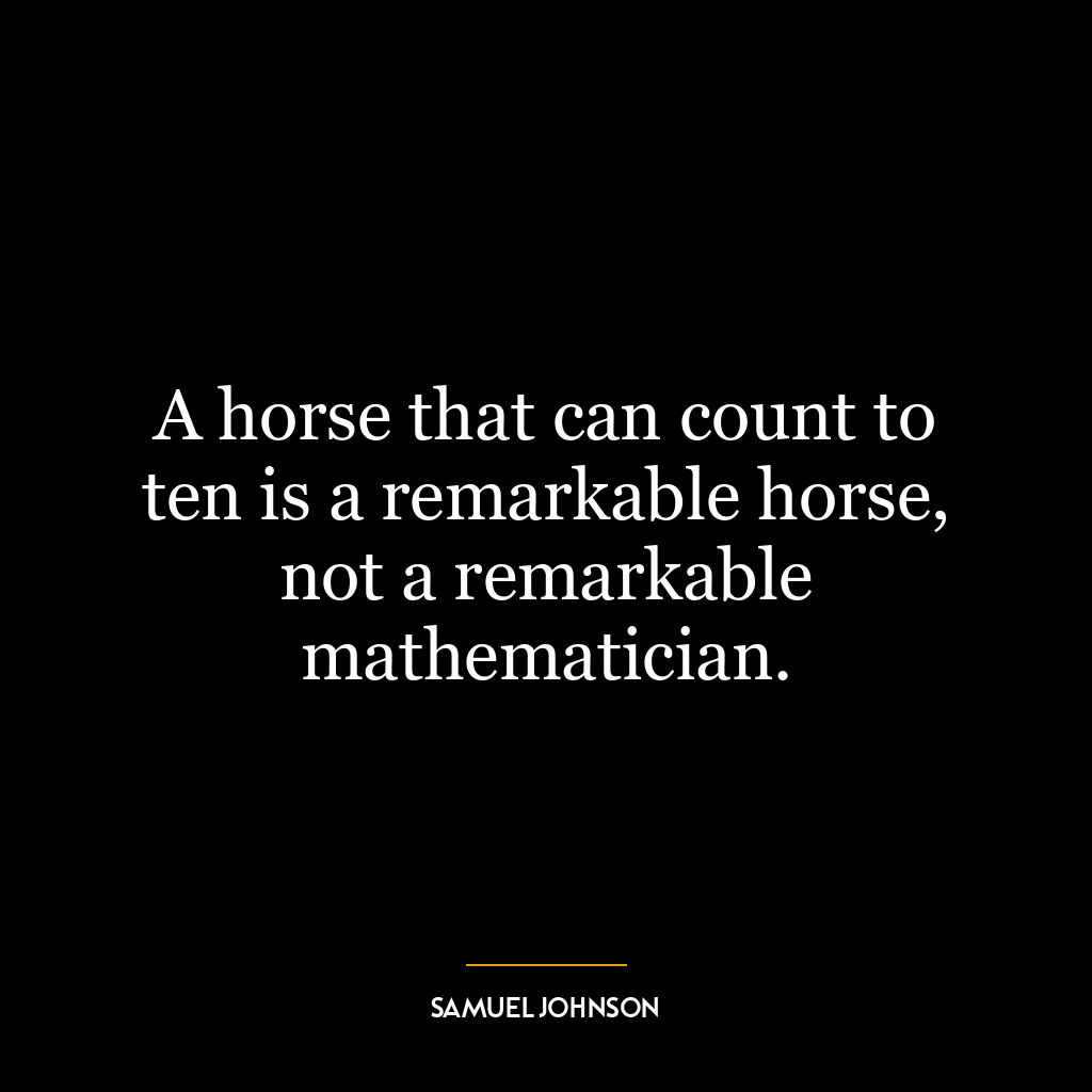 A horse that can count to ten is a remarkable horse, not a remarkable mathematician.