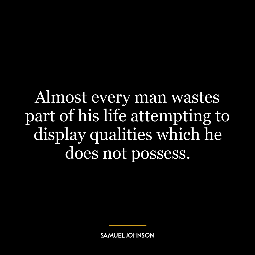 Almost every man wastes part of his life attempting to display qualities which he does not possess.