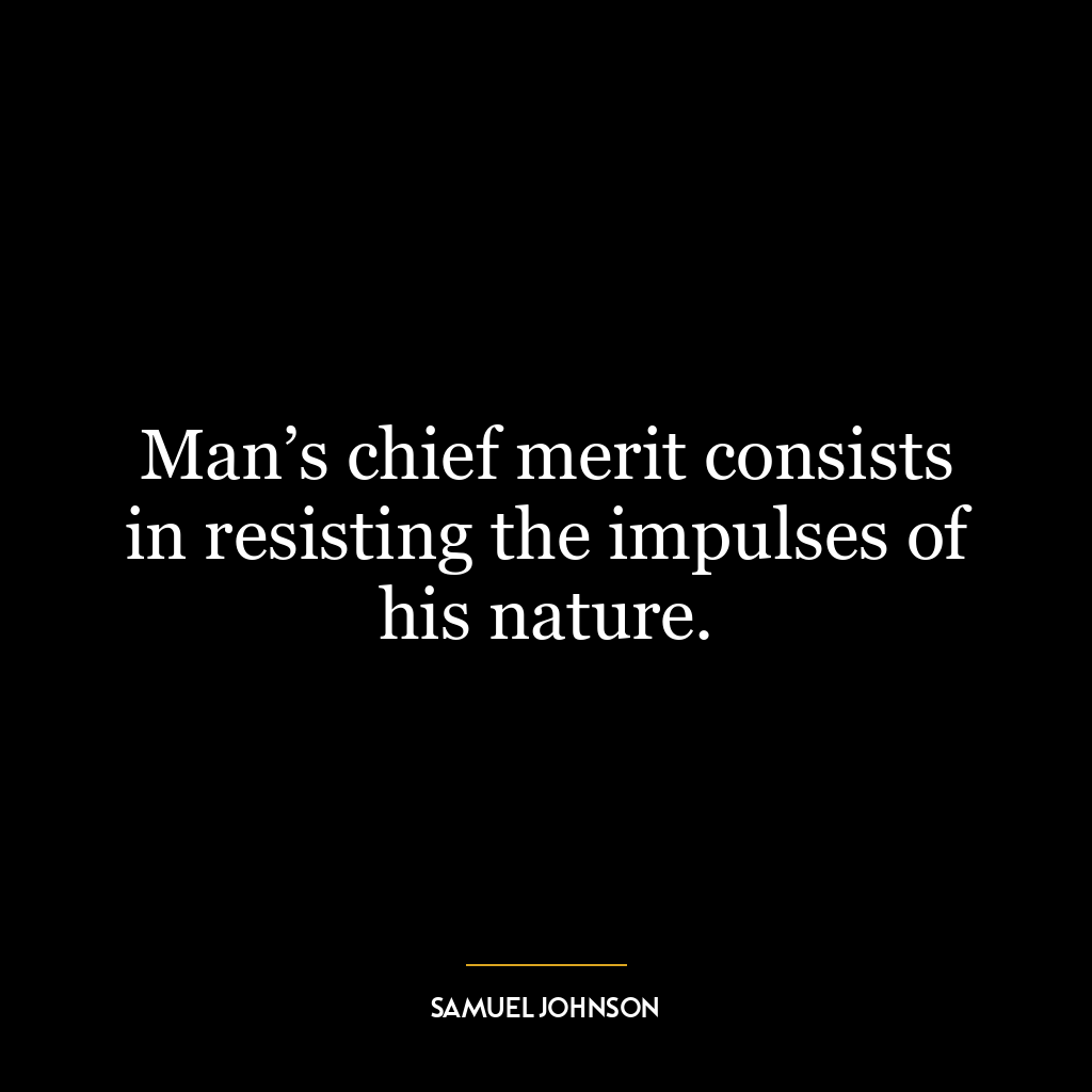 Man’s chief merit consists in resisting the impulses of his nature.