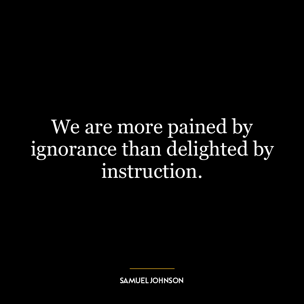 We are more pained by ignorance than delighted by instruction.