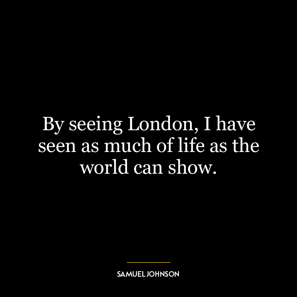 By seeing London, I have seen as much of life as the world can show.