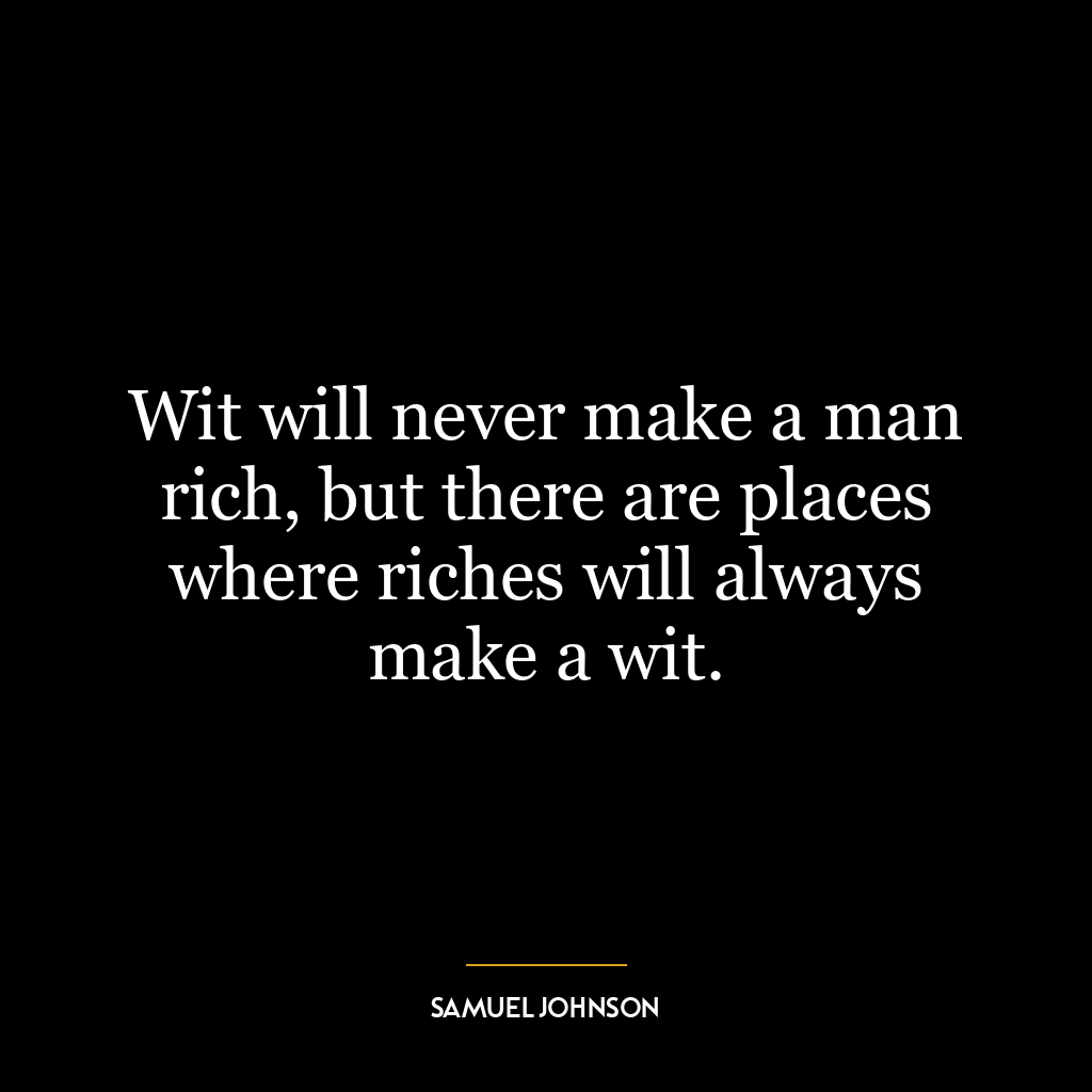 Wit will never make a man rich, but there are places where riches will always make a wit.