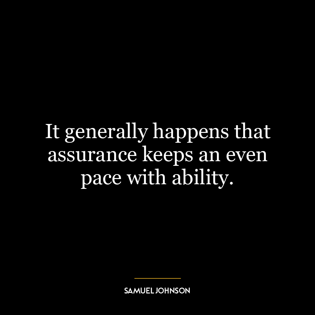 It generally happens that assurance keeps an even pace with ability.