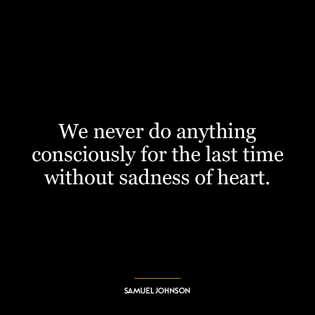 We never do anything consciously for the last time without sadness of heart.