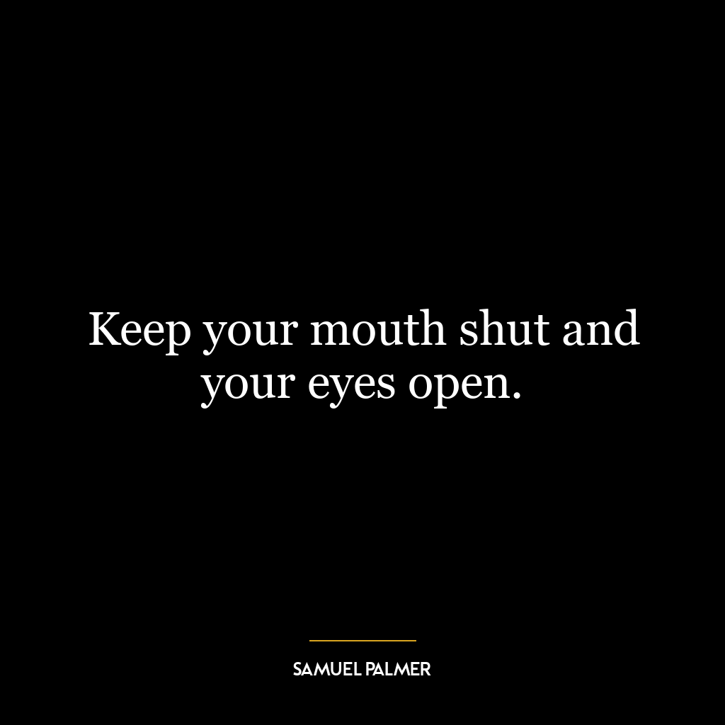 Keep your mouth shut and your eyes open.