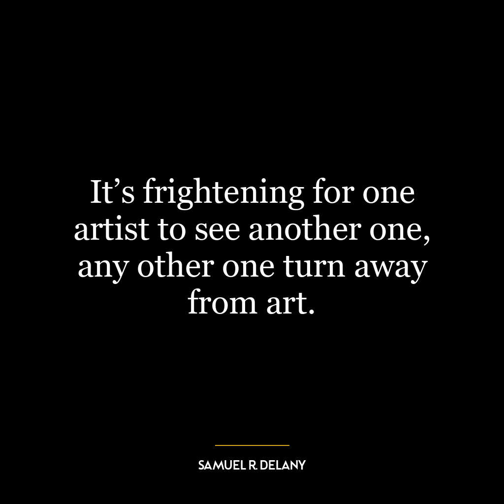 It’s frightening for one artist to see another one, any other one turn away from art.