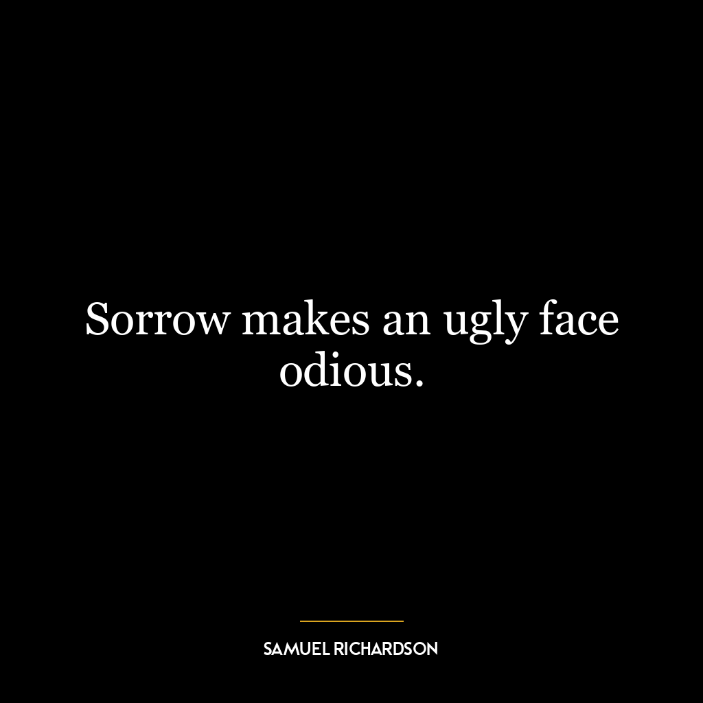 Sorrow makes an ugly face odious.