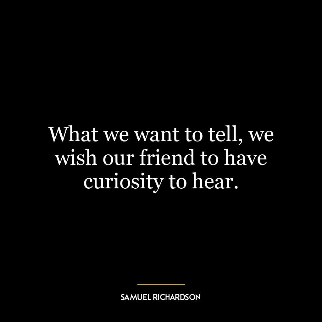 What we want to tell, we wish our friend to have curiosity to hear.