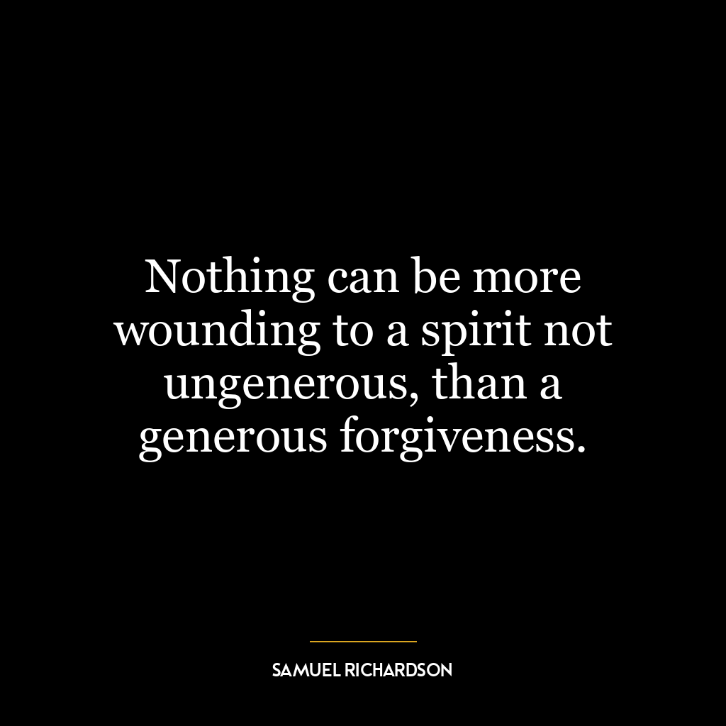 Nothing can be more wounding to a spirit not ungenerous, than a generous forgiveness.