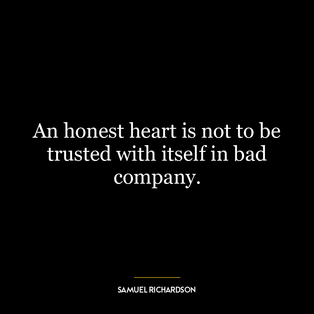 An honest heart is not to be trusted with itself in bad company.