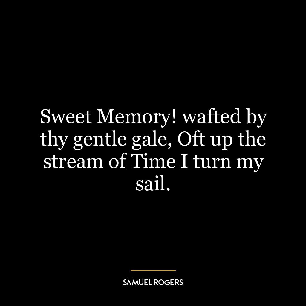 Sweet Memory! wafted by thy gentle gale, Oft up the stream of Time I turn my sail.