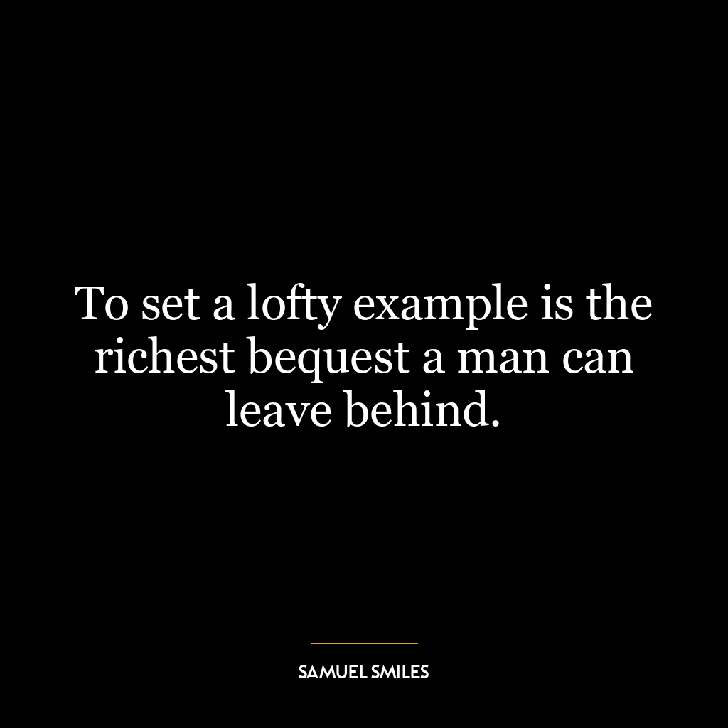 To set a lofty example is the richest bequest a man can leave behind.