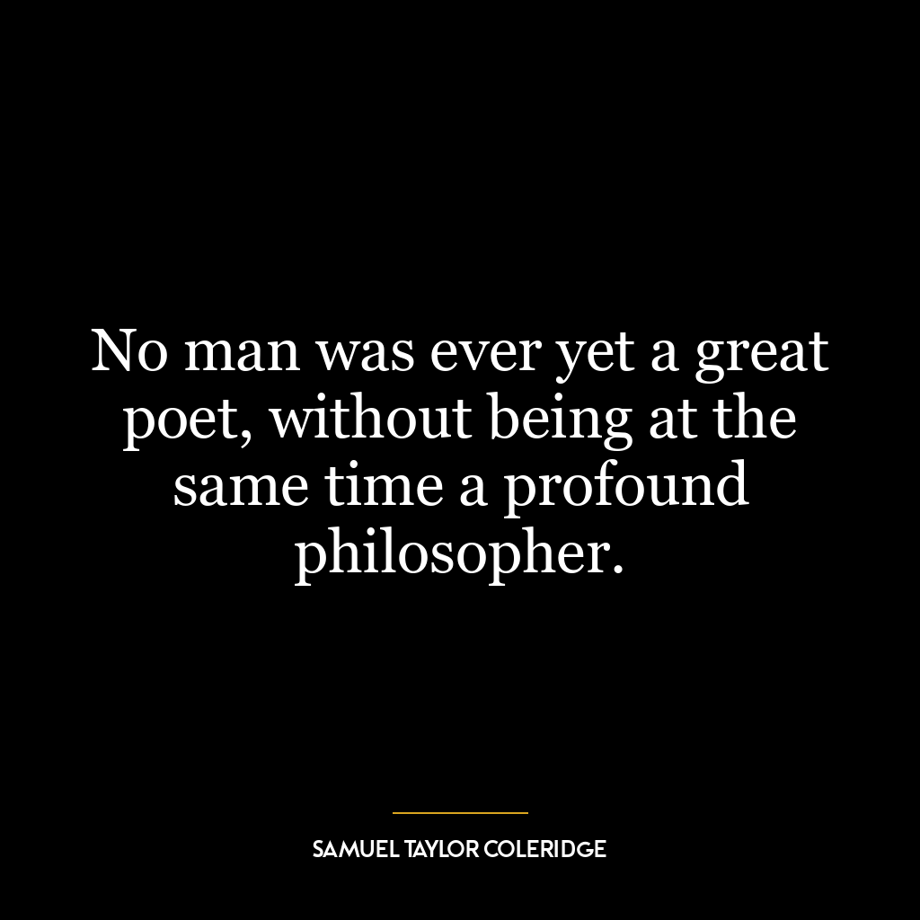 No man was ever yet a great poet, without being at the same time a profound philosopher.