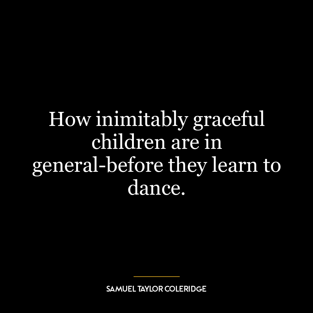 How inimitably graceful children are in general-before they learn to dance.