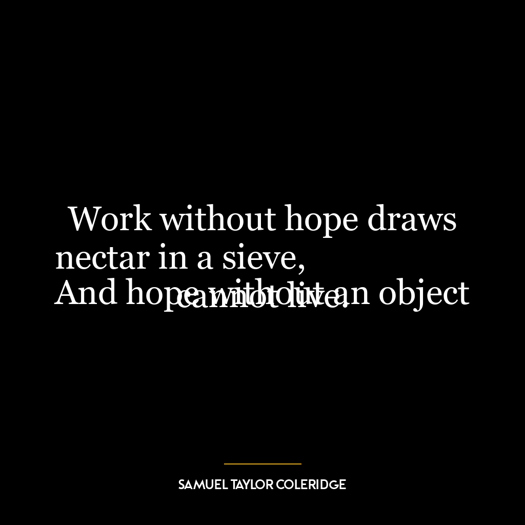 Work without hope draws nectar in a sieve,
And hope without an object cannot live.