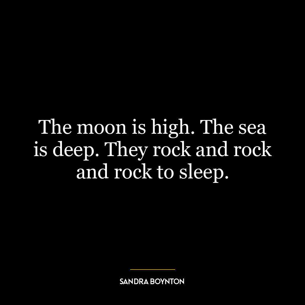 The moon is high. The sea is deep. They rock and rock and rock to sleep.