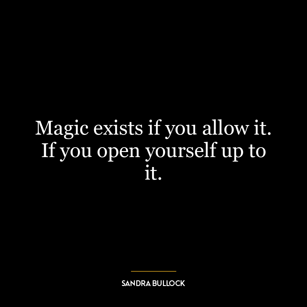 Magic exists if you allow it. If you open yourself up to it.