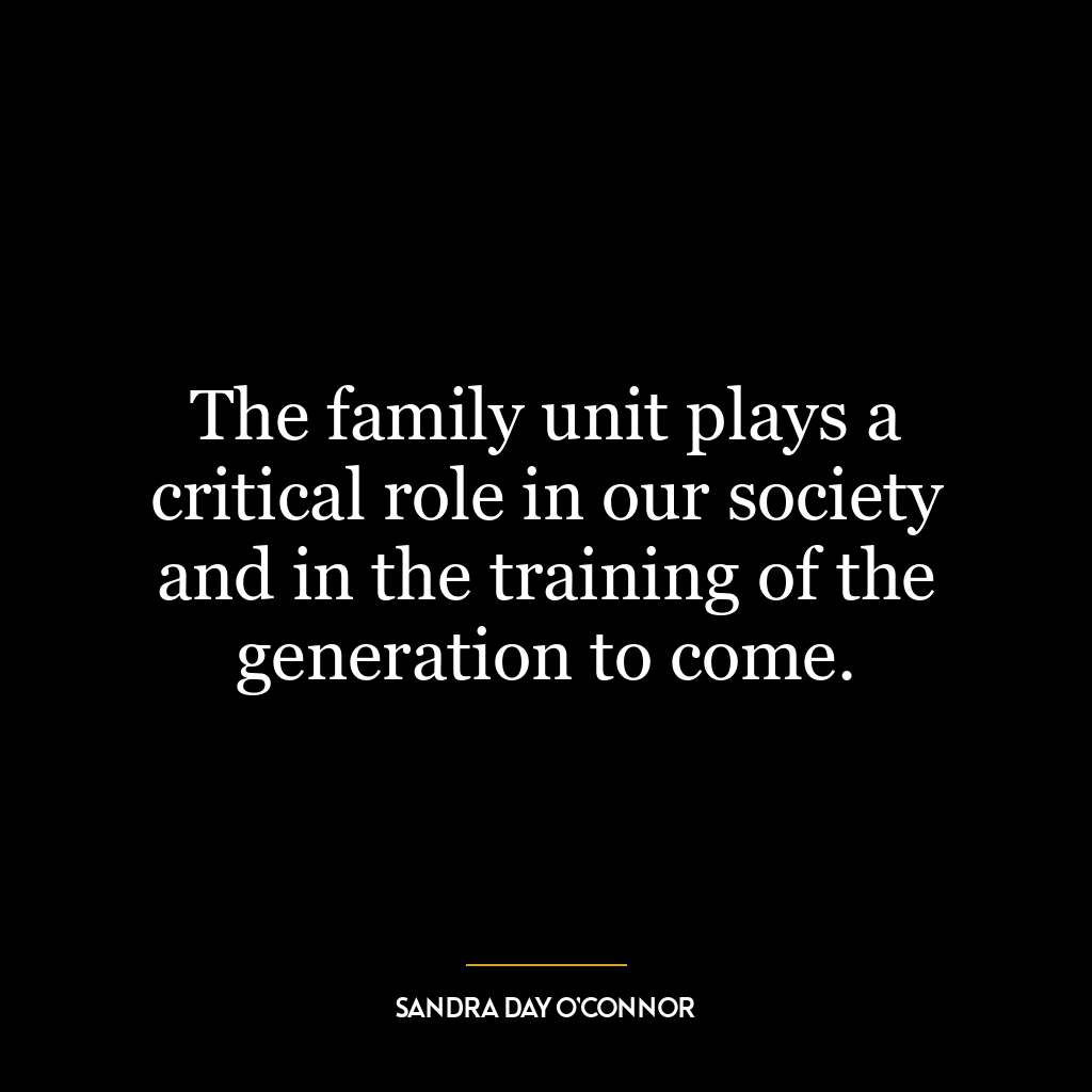 The family unit plays a critical role in our society and in the training of the generation to come.