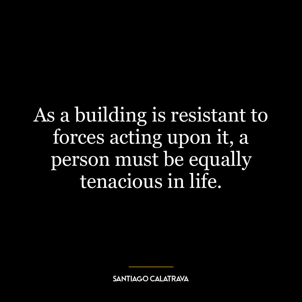 As a building is resistant to forces acting upon it, a person must be equally tenacious in life.