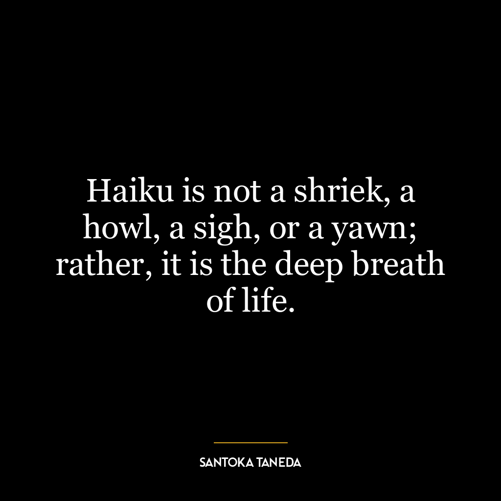 Haiku is not a shriek, a howl, a sigh, or a yawn; rather, it is the deep breath of life.