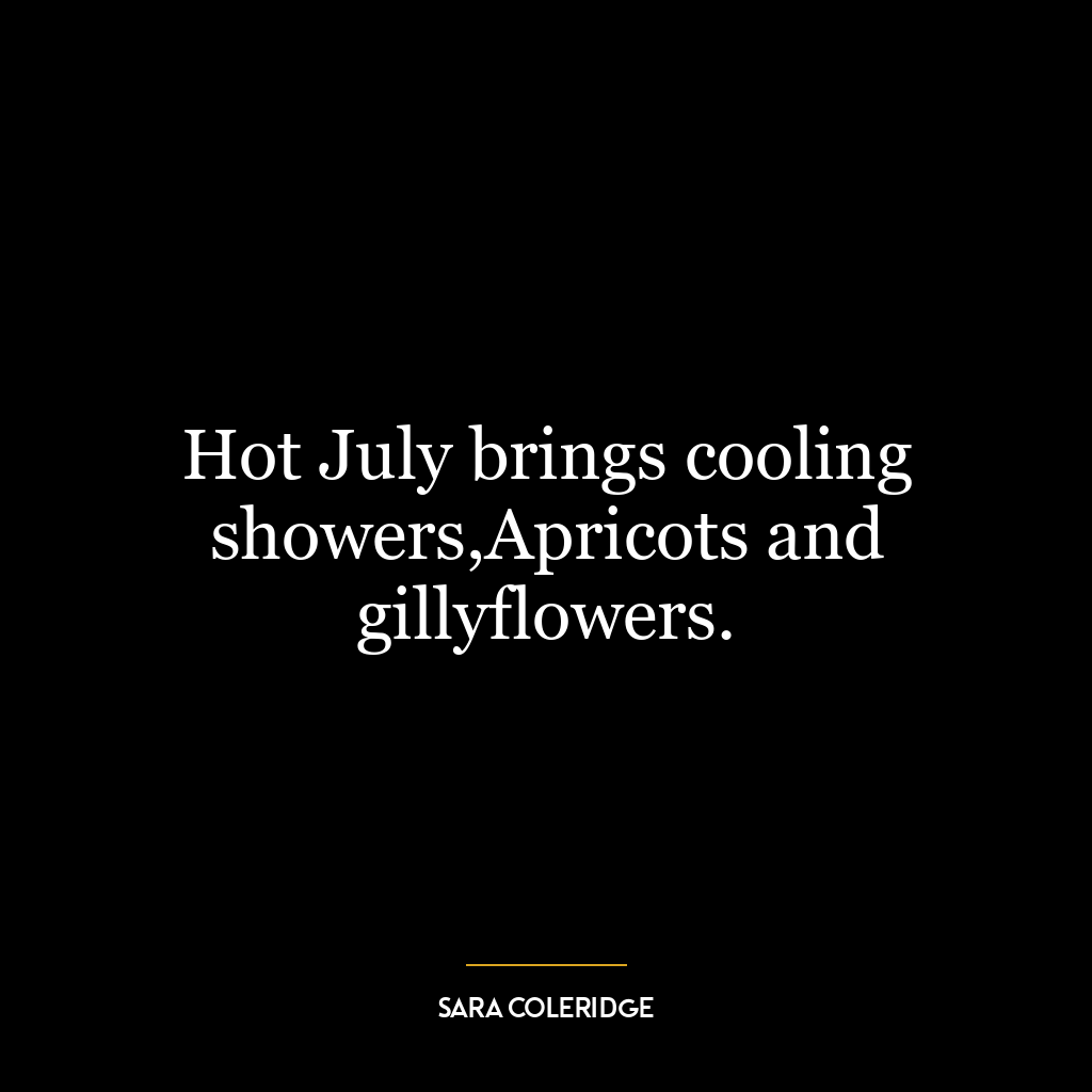 Hot July brings cooling showers,Apricots and gillyflowers.