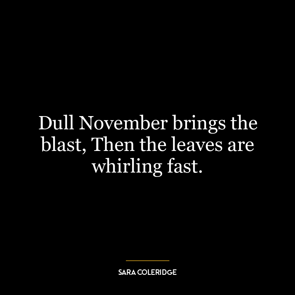 Dull November brings the blast, Then the leaves are whirling fast.