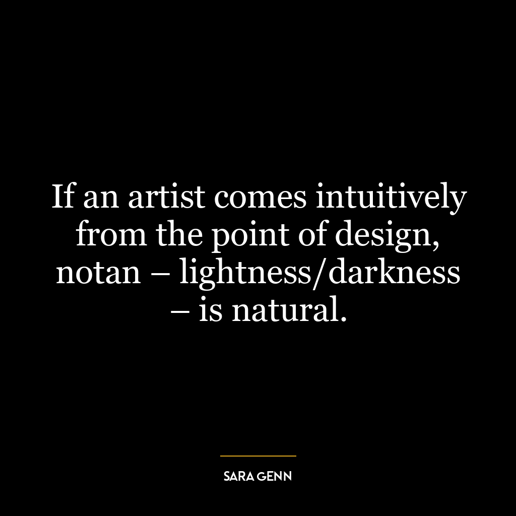 If an artist comes intuitively from the point of design, notan – lightness/darkness – is natural.