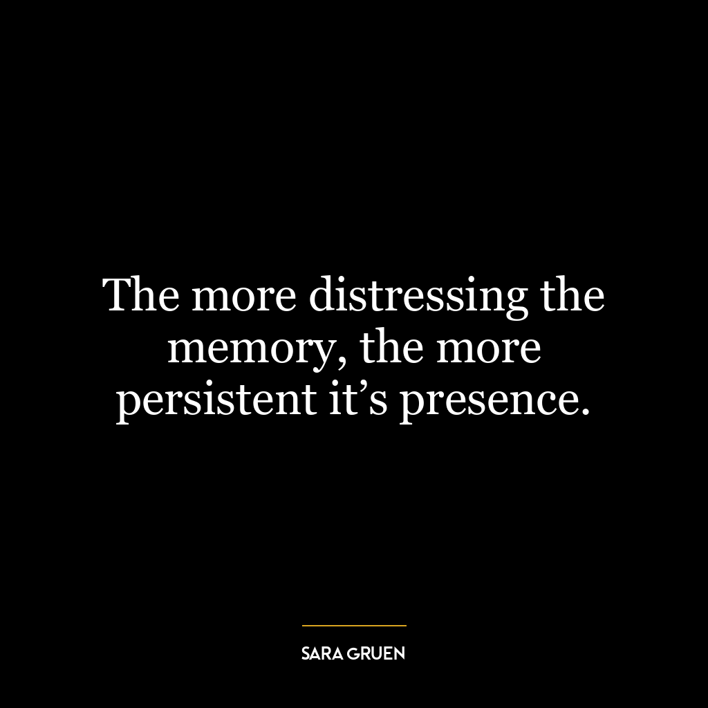 The more distressing the memory, the more persistent it’s presence.