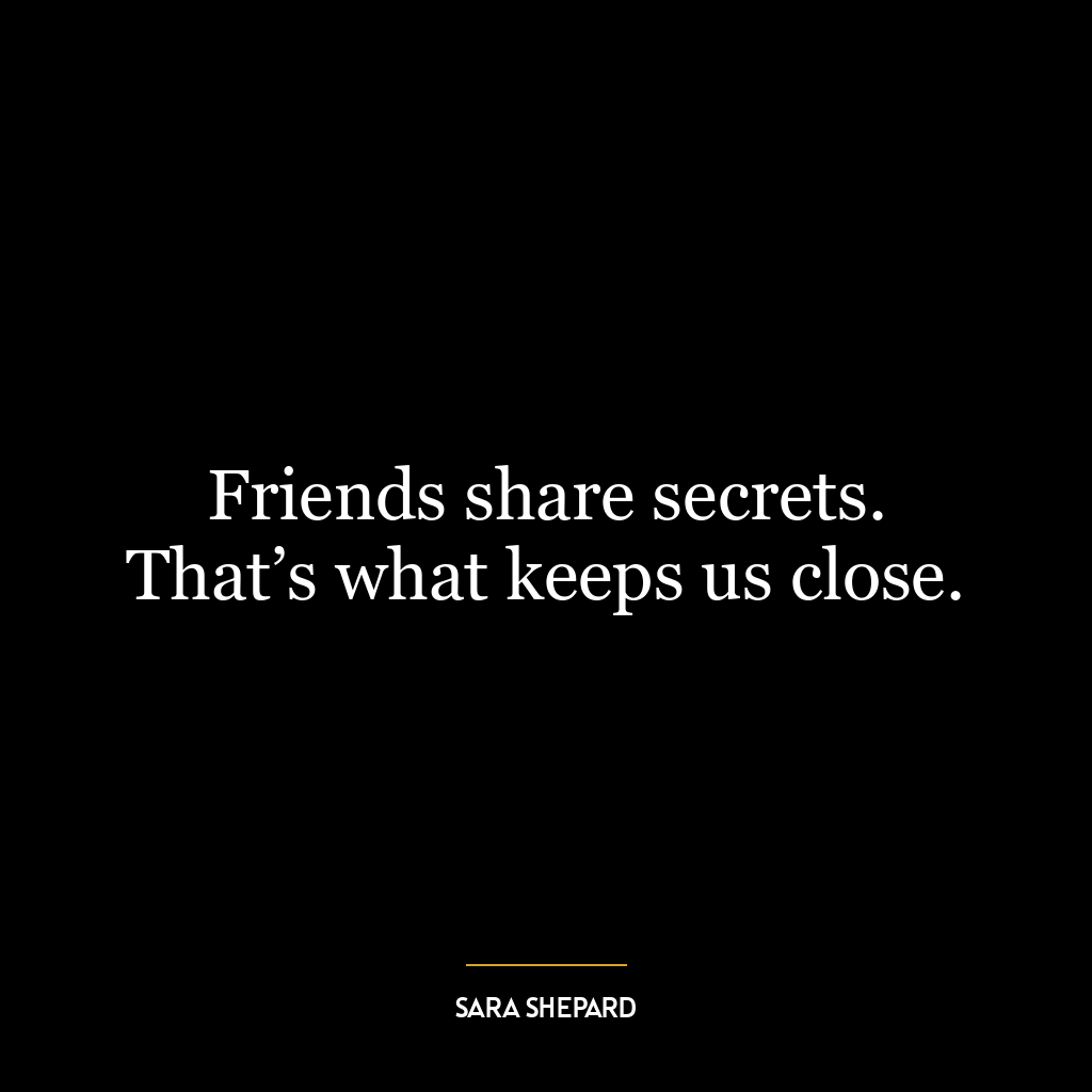 Friends share secrets. That’s what keeps us close.