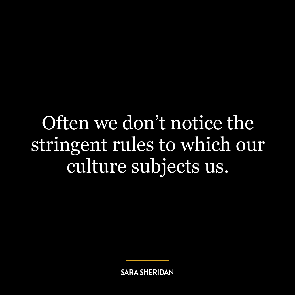 Often we don’t notice the stringent rules to which our culture subjects us.