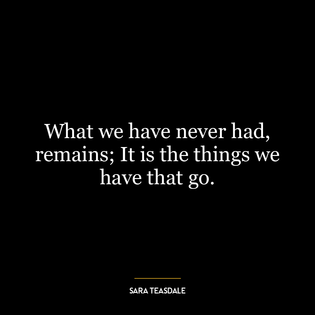 What we have never had, remains; It is the things we have that go.